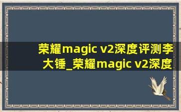 荣耀magic v2深度评测李大锤_荣耀magic v2深度评测